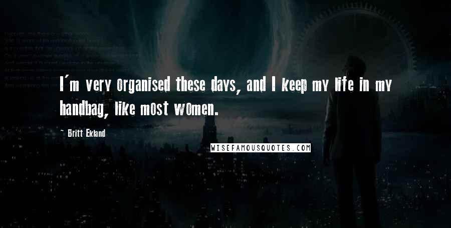 Britt Ekland Quotes: I'm very organised these days, and I keep my life in my handbag, like most women.