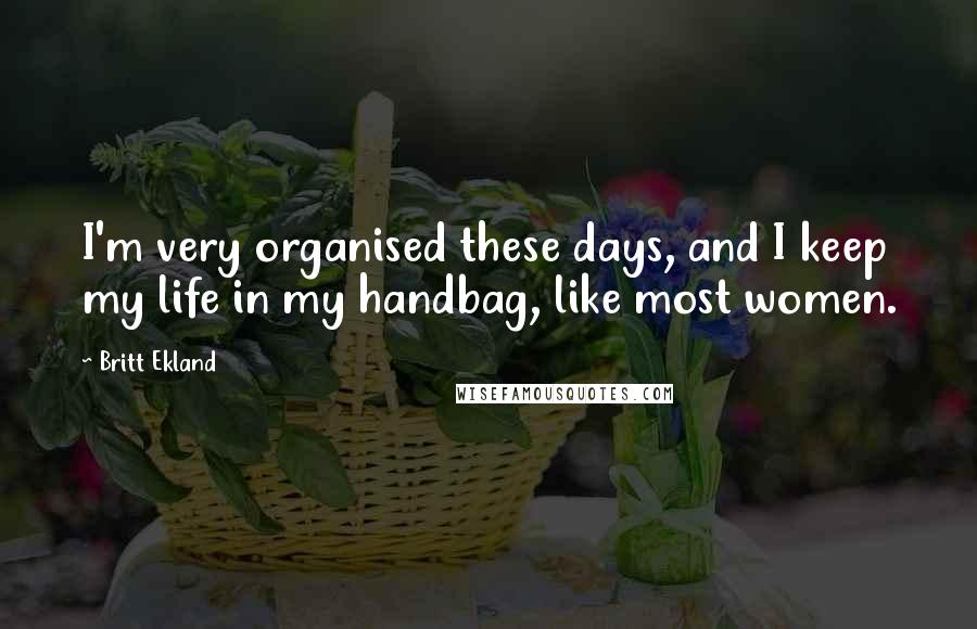 Britt Ekland Quotes: I'm very organised these days, and I keep my life in my handbag, like most women.