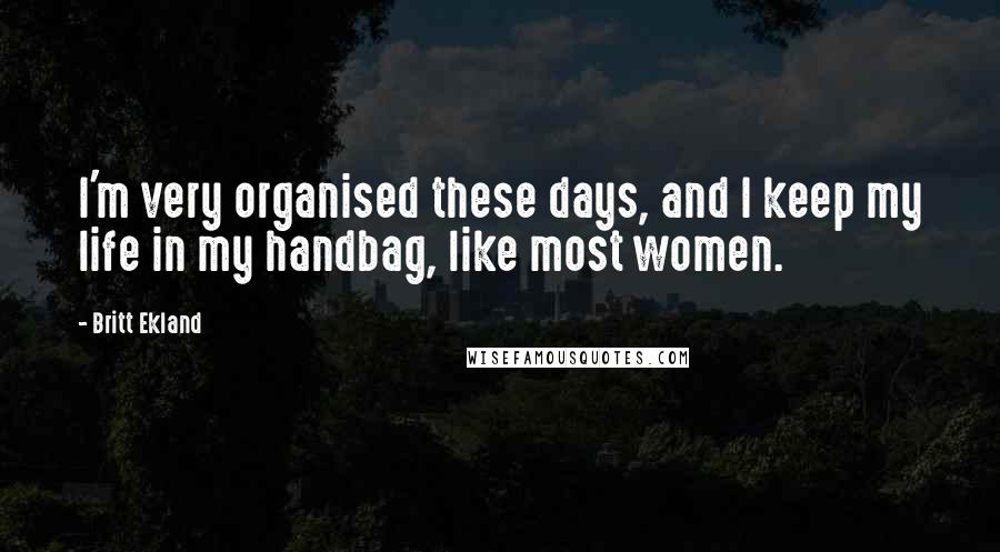 Britt Ekland Quotes: I'm very organised these days, and I keep my life in my handbag, like most women.