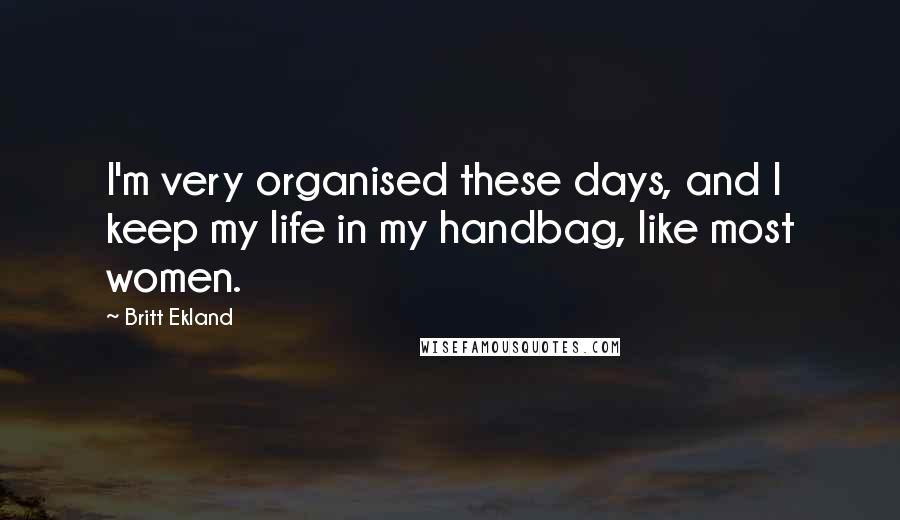 Britt Ekland Quotes: I'm very organised these days, and I keep my life in my handbag, like most women.