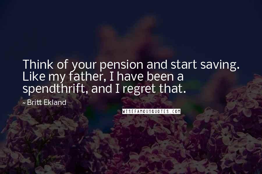 Britt Ekland Quotes: Think of your pension and start saving. Like my father, I have been a spendthrift, and I regret that.