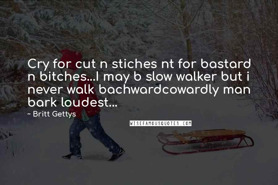 Britt Gettys Quotes: Cry for cut n stiches nt for bastard n bitches...I may b slow walker but i never walk bachwardcowardly man bark loudest...