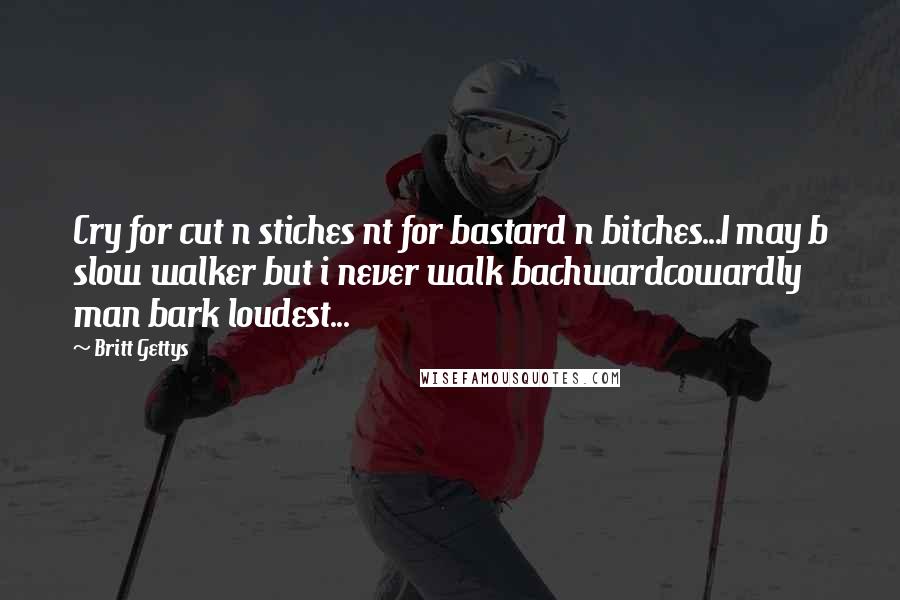 Britt Gettys Quotes: Cry for cut n stiches nt for bastard n bitches...I may b slow walker but i never walk bachwardcowardly man bark loudest...