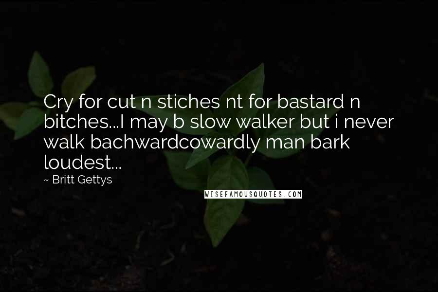 Britt Gettys Quotes: Cry for cut n stiches nt for bastard n bitches...I may b slow walker but i never walk bachwardcowardly man bark loudest...