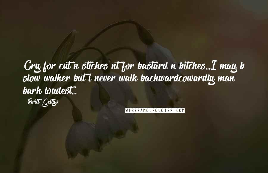 Britt Gettys Quotes: Cry for cut n stiches nt for bastard n bitches...I may b slow walker but i never walk bachwardcowardly man bark loudest...