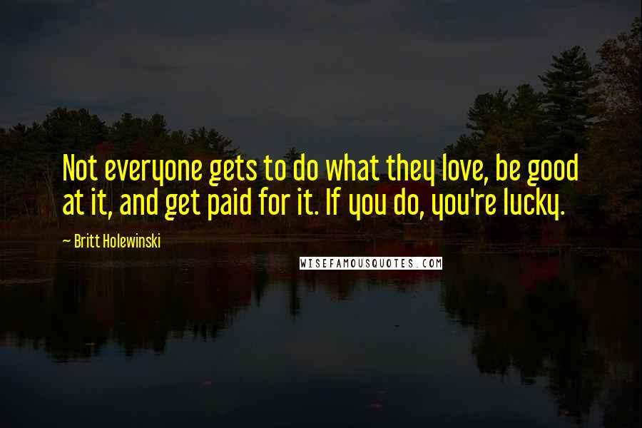 Britt Holewinski Quotes: Not everyone gets to do what they love, be good at it, and get paid for it. If you do, you're lucky.