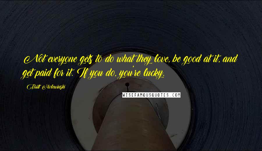 Britt Holewinski Quotes: Not everyone gets to do what they love, be good at it, and get paid for it. If you do, you're lucky.