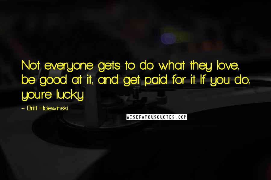 Britt Holewinski Quotes: Not everyone gets to do what they love, be good at it, and get paid for it. If you do, you're lucky.