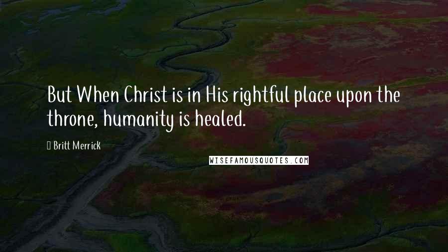 Britt Merrick Quotes: But When Christ is in His rightful place upon the throne, humanity is healed.