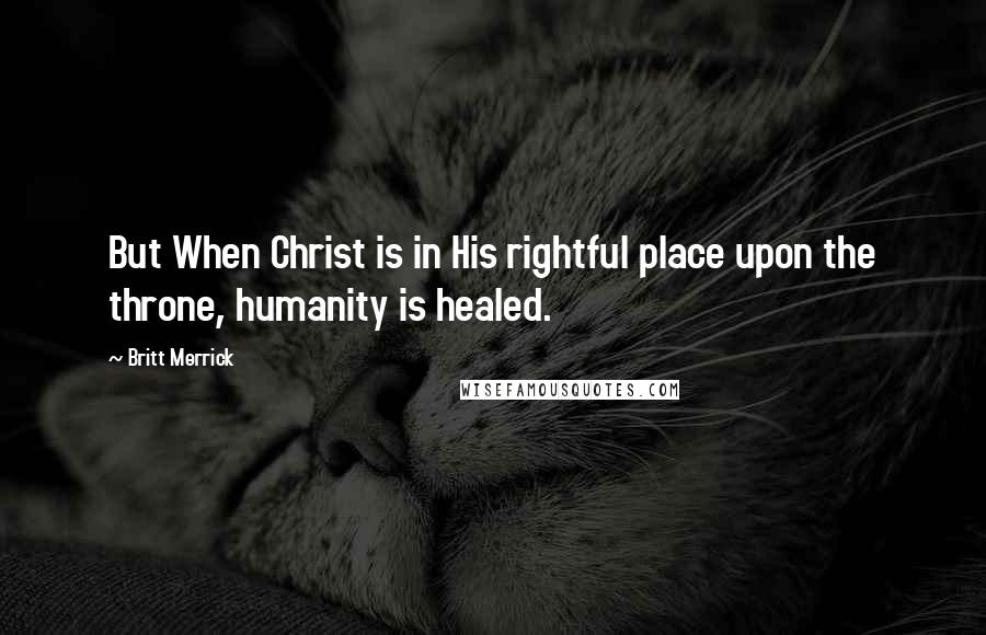 Britt Merrick Quotes: But When Christ is in His rightful place upon the throne, humanity is healed.