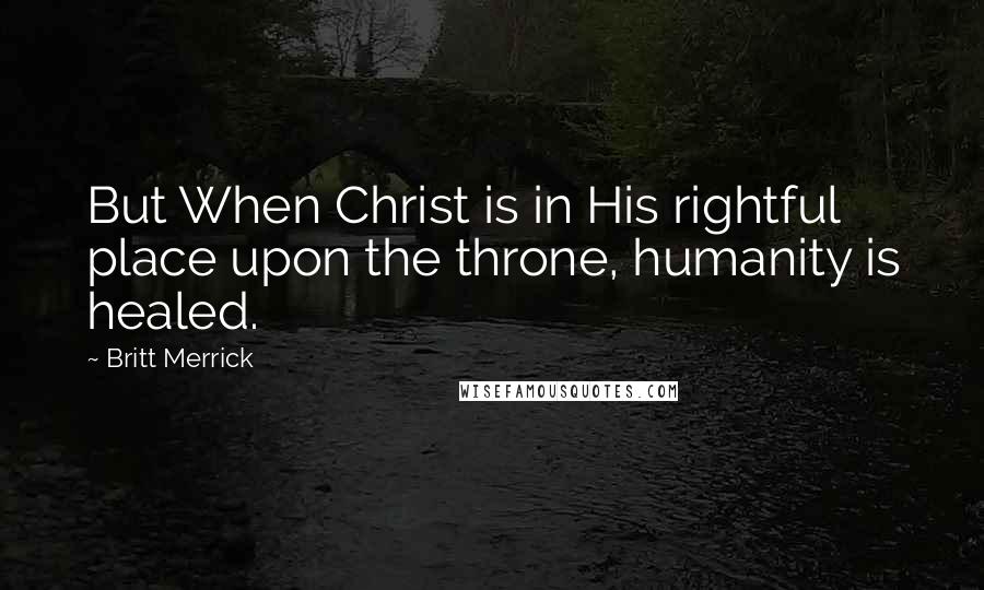 Britt Merrick Quotes: But When Christ is in His rightful place upon the throne, humanity is healed.
