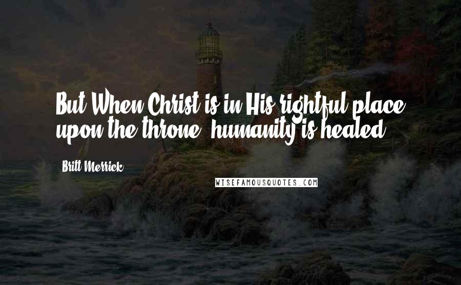 Britt Merrick Quotes: But When Christ is in His rightful place upon the throne, humanity is healed.