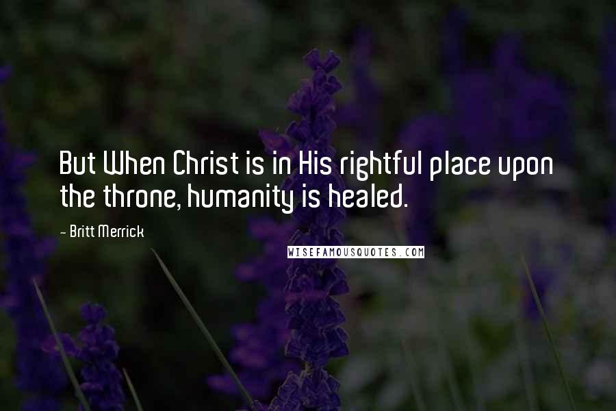 Britt Merrick Quotes: But When Christ is in His rightful place upon the throne, humanity is healed.