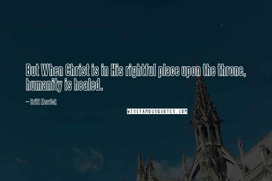 Britt Merrick Quotes: But When Christ is in His rightful place upon the throne, humanity is healed.