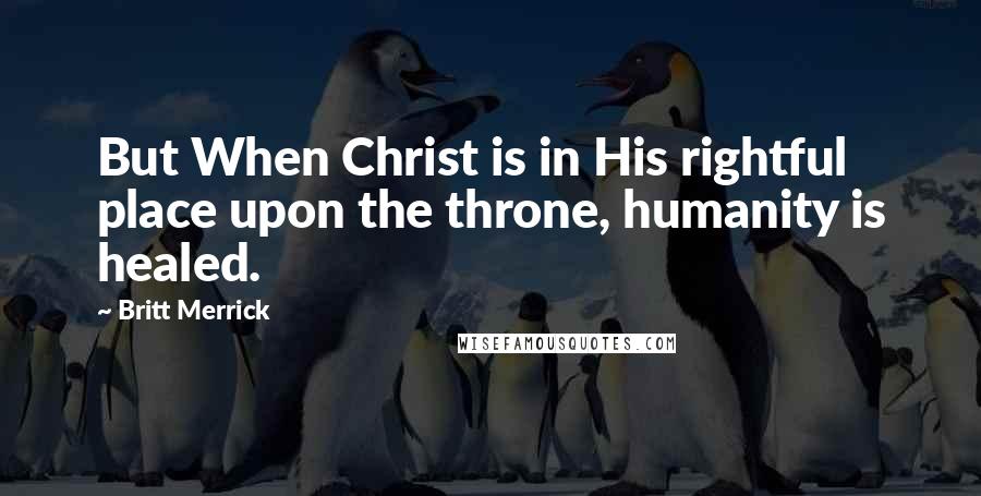 Britt Merrick Quotes: But When Christ is in His rightful place upon the throne, humanity is healed.
