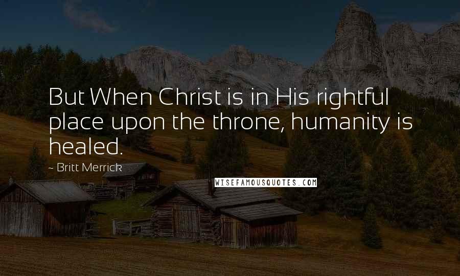 Britt Merrick Quotes: But When Christ is in His rightful place upon the throne, humanity is healed.