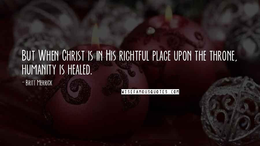 Britt Merrick Quotes: But When Christ is in His rightful place upon the throne, humanity is healed.