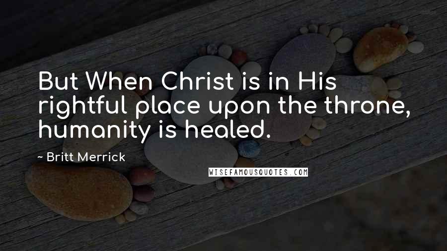 Britt Merrick Quotes: But When Christ is in His rightful place upon the throne, humanity is healed.