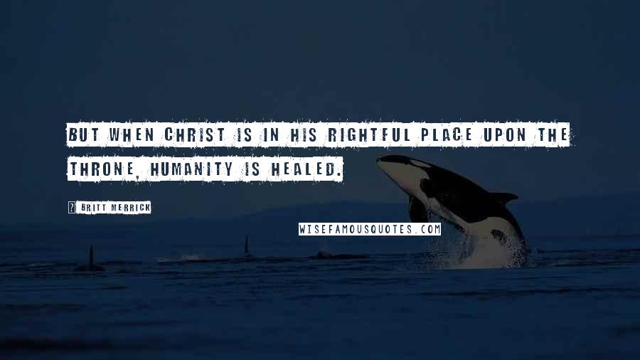 Britt Merrick Quotes: But When Christ is in His rightful place upon the throne, humanity is healed.
