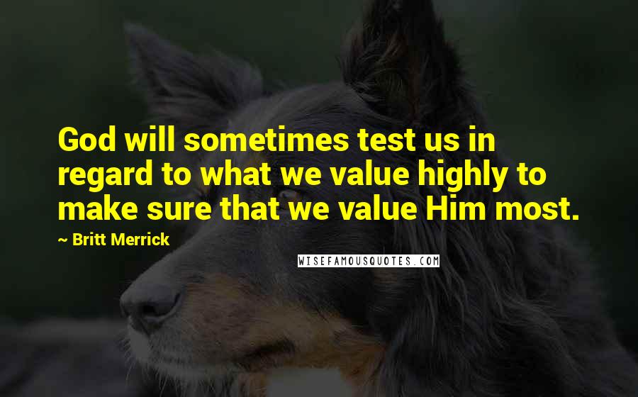 Britt Merrick Quotes: God will sometimes test us in regard to what we value highly to make sure that we value Him most.