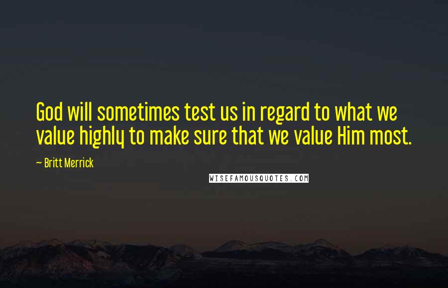 Britt Merrick Quotes: God will sometimes test us in regard to what we value highly to make sure that we value Him most.