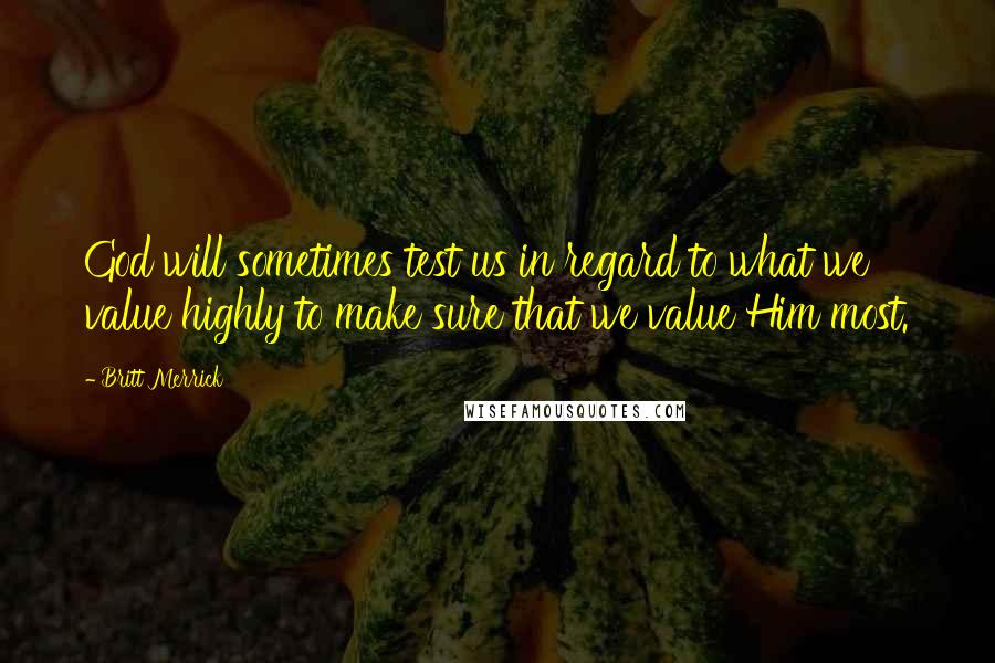 Britt Merrick Quotes: God will sometimes test us in regard to what we value highly to make sure that we value Him most.