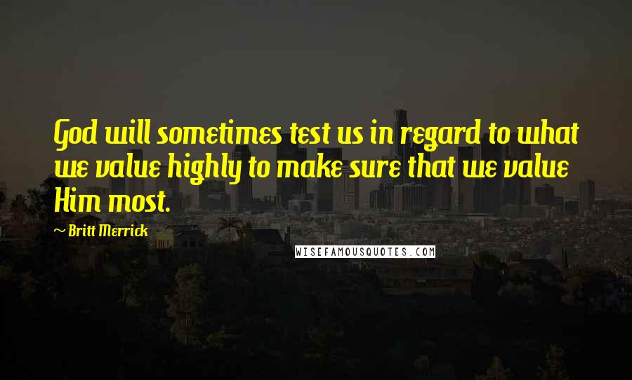 Britt Merrick Quotes: God will sometimes test us in regard to what we value highly to make sure that we value Him most.
