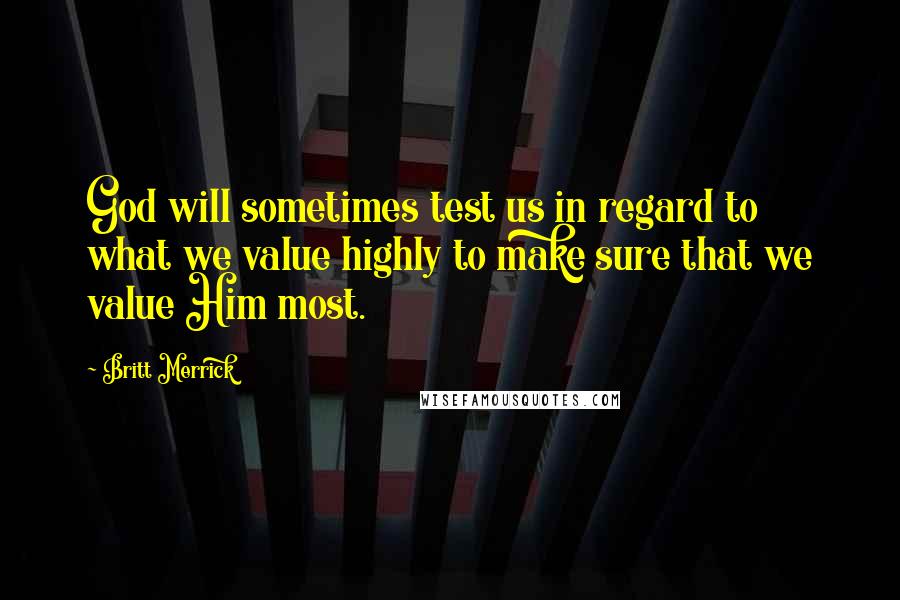 Britt Merrick Quotes: God will sometimes test us in regard to what we value highly to make sure that we value Him most.