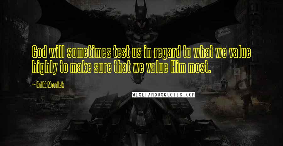 Britt Merrick Quotes: God will sometimes test us in regard to what we value highly to make sure that we value Him most.