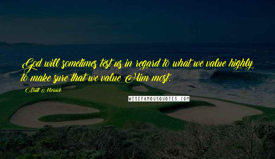 Britt Merrick Quotes: God will sometimes test us in regard to what we value highly to make sure that we value Him most.