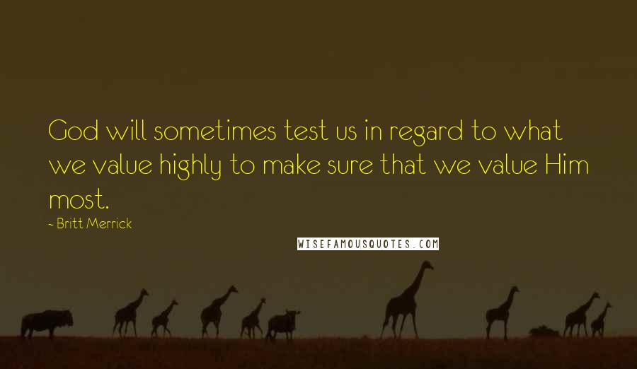 Britt Merrick Quotes: God will sometimes test us in regard to what we value highly to make sure that we value Him most.