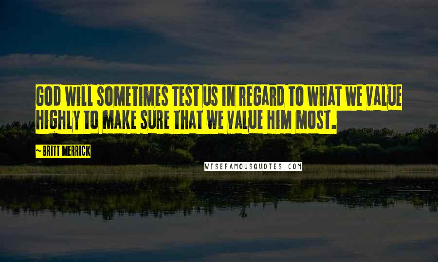Britt Merrick Quotes: God will sometimes test us in regard to what we value highly to make sure that we value Him most.