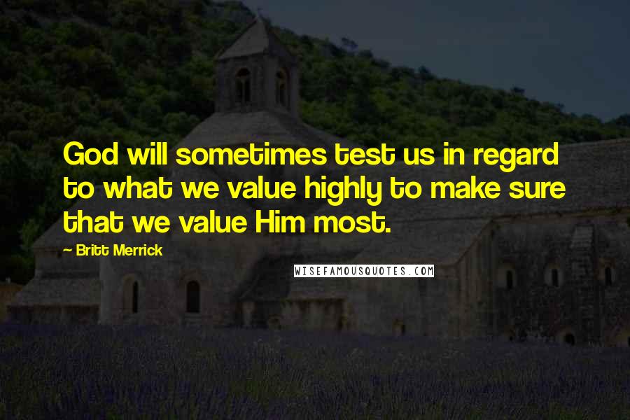 Britt Merrick Quotes: God will sometimes test us in regard to what we value highly to make sure that we value Him most.
