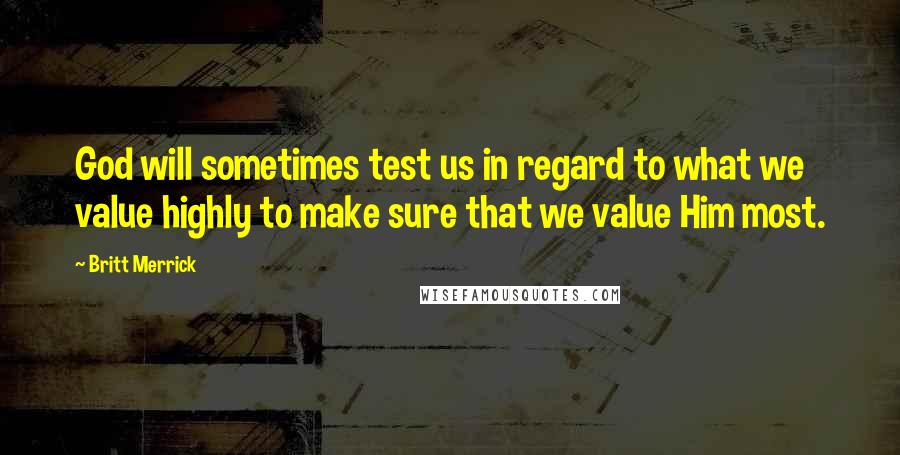 Britt Merrick Quotes: God will sometimes test us in regard to what we value highly to make sure that we value Him most.