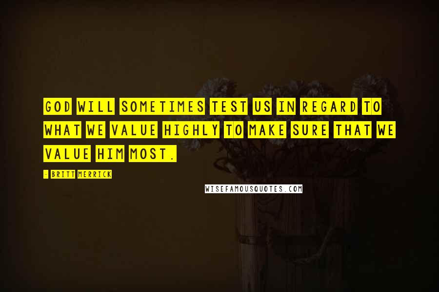 Britt Merrick Quotes: God will sometimes test us in regard to what we value highly to make sure that we value Him most.