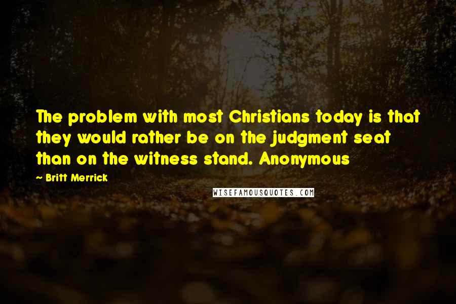 Britt Merrick Quotes: The problem with most Christians today is that they would rather be on the judgment seat than on the witness stand. Anonymous