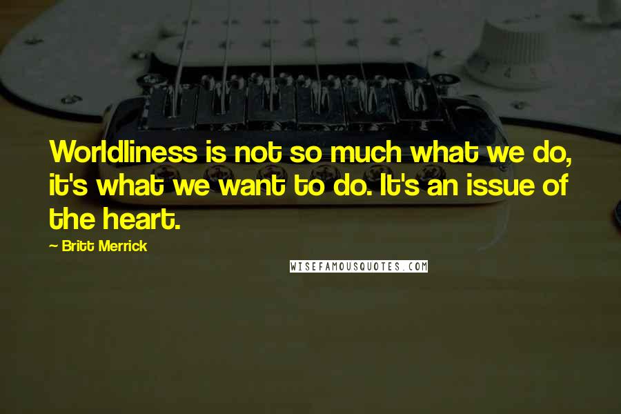 Britt Merrick Quotes: Worldliness is not so much what we do, it's what we want to do. It's an issue of the heart.
