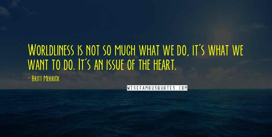Britt Merrick Quotes: Worldliness is not so much what we do, it's what we want to do. It's an issue of the heart.