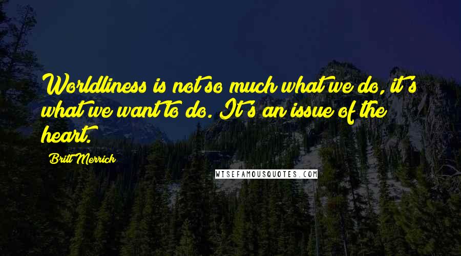 Britt Merrick Quotes: Worldliness is not so much what we do, it's what we want to do. It's an issue of the heart.