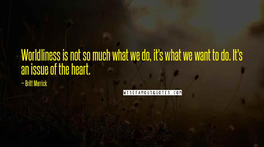Britt Merrick Quotes: Worldliness is not so much what we do, it's what we want to do. It's an issue of the heart.