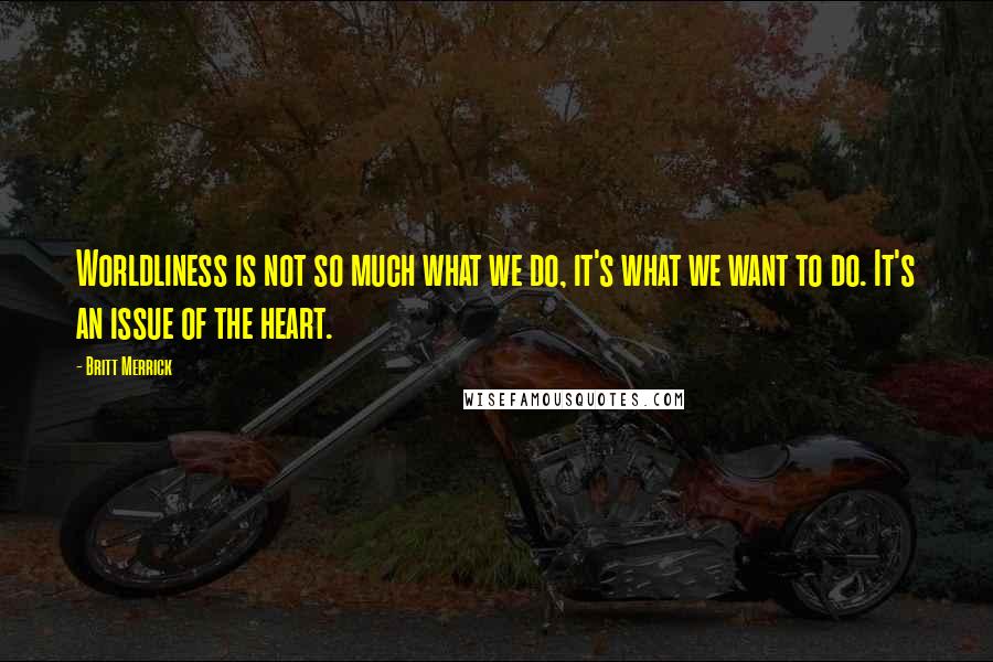 Britt Merrick Quotes: Worldliness is not so much what we do, it's what we want to do. It's an issue of the heart.
