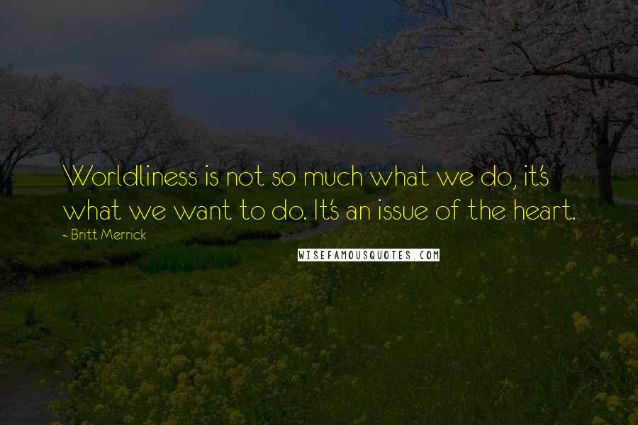 Britt Merrick Quotes: Worldliness is not so much what we do, it's what we want to do. It's an issue of the heart.