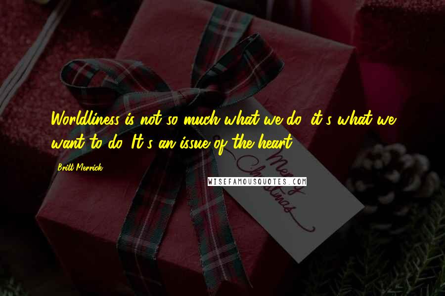 Britt Merrick Quotes: Worldliness is not so much what we do, it's what we want to do. It's an issue of the heart.