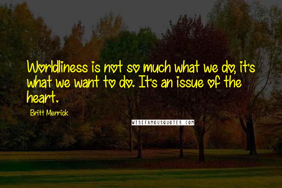 Britt Merrick Quotes: Worldliness is not so much what we do, it's what we want to do. It's an issue of the heart.