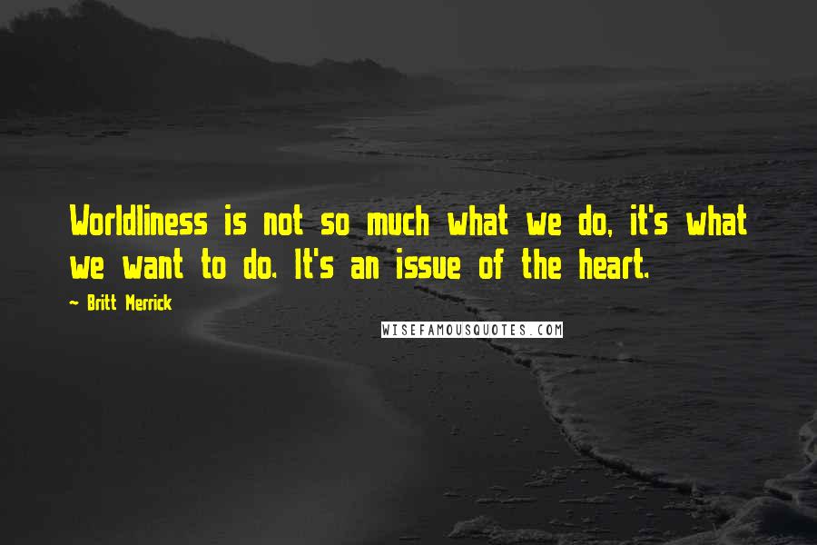 Britt Merrick Quotes: Worldliness is not so much what we do, it's what we want to do. It's an issue of the heart.