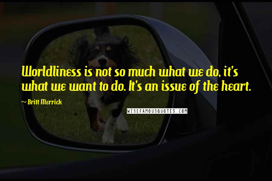 Britt Merrick Quotes: Worldliness is not so much what we do, it's what we want to do. It's an issue of the heart.