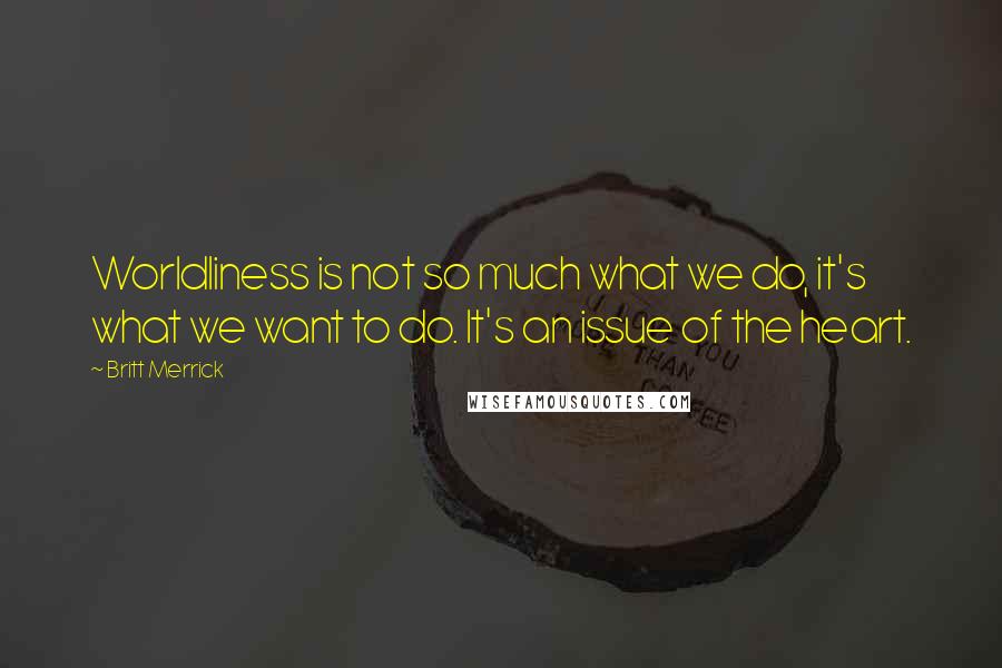 Britt Merrick Quotes: Worldliness is not so much what we do, it's what we want to do. It's an issue of the heart.