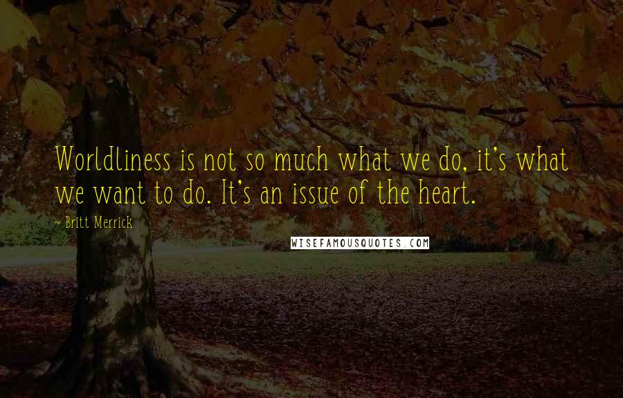 Britt Merrick Quotes: Worldliness is not so much what we do, it's what we want to do. It's an issue of the heart.
