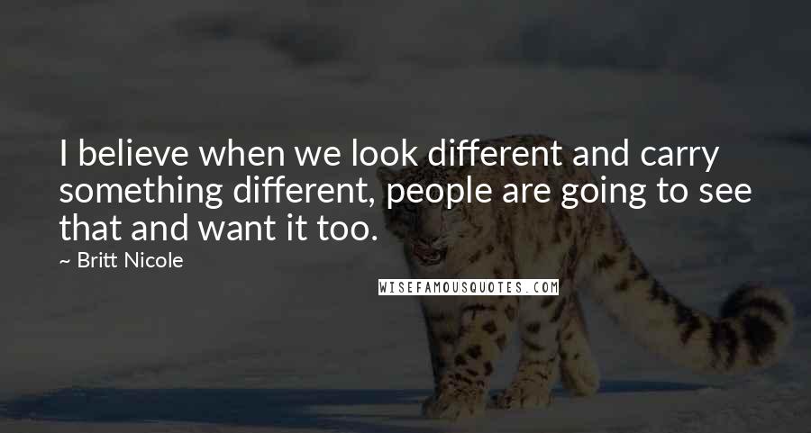 Britt Nicole Quotes: I believe when we look different and carry something different, people are going to see that and want it too.