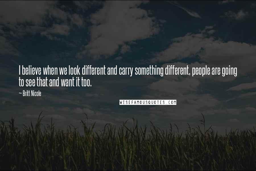 Britt Nicole Quotes: I believe when we look different and carry something different, people are going to see that and want it too.